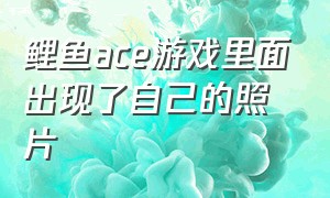 鲤鱼ace游戏里面出现了自己的照片