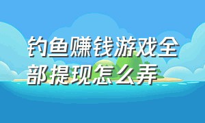 钓鱼赚钱游戏全部提现怎么弄