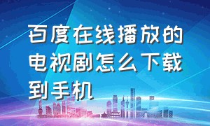 百度在线播放的电视剧怎么下载到手机