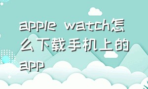 apple watch怎么下载手机上的app