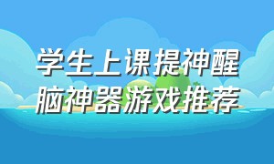 学生上课提神醒脑神器游戏推荐