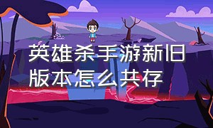 英雄杀手游新旧版本怎么共存