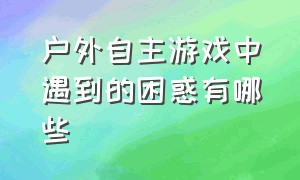 户外自主游戏中遇到的困惑有哪些