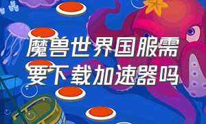 魔兽世界国服需要下载加速器吗