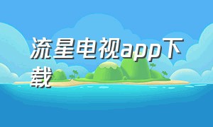 流星电视app下载