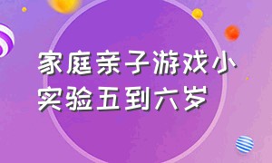 家庭亲子游戏小实验五到六岁