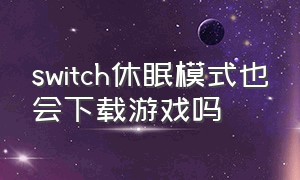 switch休眠模式也会下载游戏吗