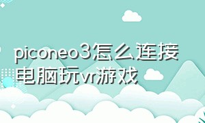 piconeo3怎么连接电脑玩vr游戏