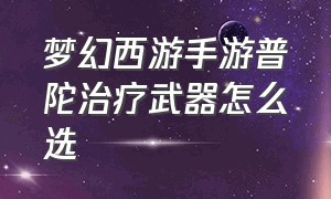 梦幻西游手游普陀治疗武器怎么选