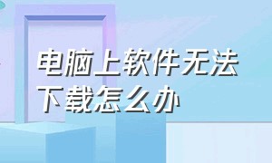 电脑上软件无法下载怎么办