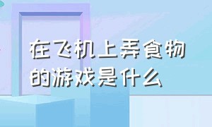 在飞机上弄食物的游戏是什么