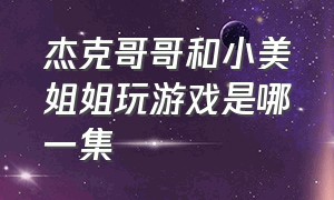 杰克哥哥和小美姐姐玩游戏是哪一集