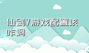 仙剑7游戏配置该咋调