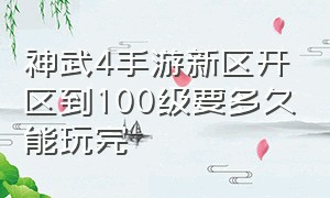 神武4手游新区开区到100级要多久能玩完