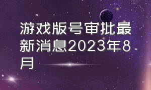 游戏版号审批最新消息2023年8月