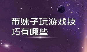 带妹子玩游戏技巧有哪些