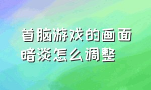 首脑游戏的画面暗淡怎么调整