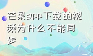 芒果app下载的视频为什么不能同步