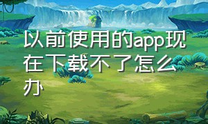 以前使用的app现在下载不了怎么办