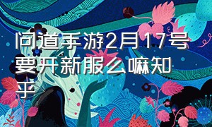 问道手游2月17号要开新服么嘛知乎