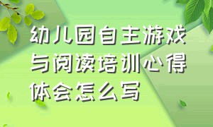 幼儿园自主游戏与阅读培训心得体会怎么写