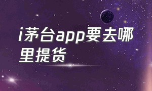 i茅台app要去哪里提货