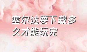 塞尔达要下载多久才能玩完