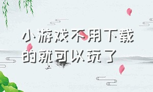 小游戏不用下载的就可以玩了