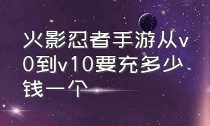 火影忍者手游从v0到v10要充多少钱一个