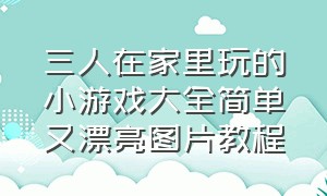 三人在家里玩的小游戏大全简单又漂亮图片教程