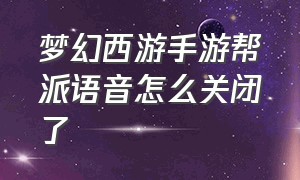 梦幻西游手游帮派语音怎么关闭了