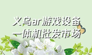 义乌ar游戏设备一体机批发市场