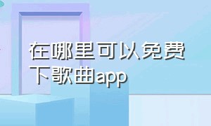 在哪里可以免费下歌曲app