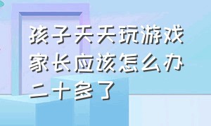 孩子天天玩游戏家长应该怎么办二十多了