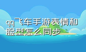 qq飞车手游表情和脸型怎么同步