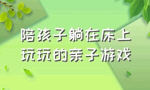 陪孩子躺在床上玩玩的亲子游戏