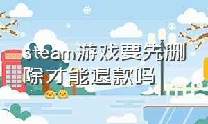 steam游戏要先删除才能退款吗