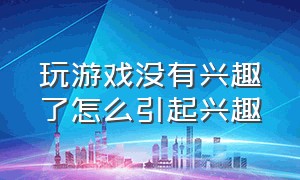 玩游戏没有兴趣了怎么引起兴趣