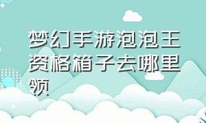 梦幻手游泡泡王资格箱子去哪里领