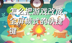 怎么把游戏改成全屏模式的快捷键