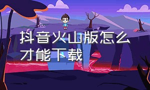 抖音火山版怎么才能下载