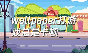 wallpaper打游戏总是卡顿