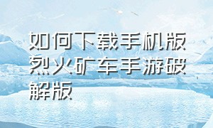 如何下载手机版烈火矿车手游破解版