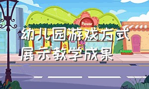 幼儿园游戏方式展示教学成果