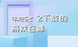 quest 2下载的游戏在哪