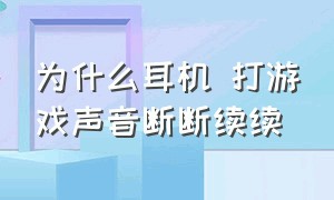 为什么耳机 打游戏声音断断续续