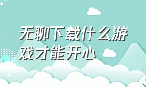 无聊下载什么游戏才能开心