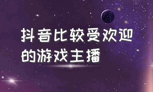 抖音比较受欢迎的游戏主播