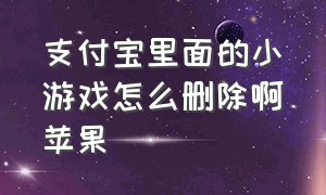 支付宝里面的小游戏怎么删除啊苹果