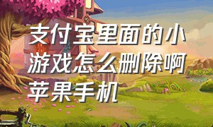 支付宝里面的小游戏怎么删除啊苹果手机